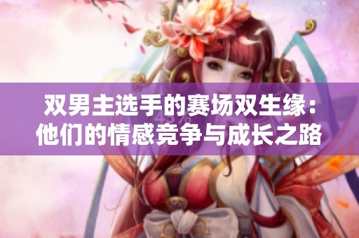 双男主选手的赛场双生缘：他们的情感竞争与成长之路