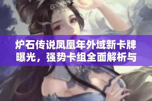 炉石传说凤凰年外域新卡牌曝光，强势卡组全面解析与推荐