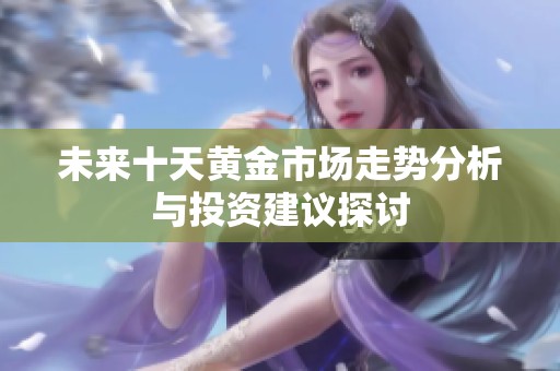 未来十天黄金市场走势分析与投资建议探讨