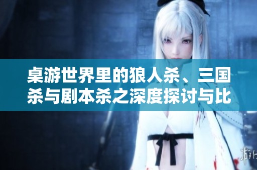 桌游世界里的狼人杀、三国杀与剧本杀之深度探讨与比较