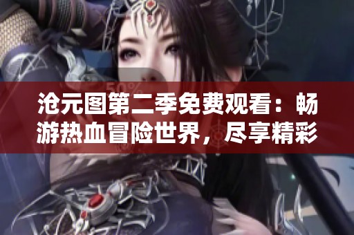 沧元图第二季免费观看：畅游热血冒险世界，尽享精彩动画盛宴