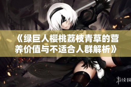 《绿巨人樱桃荔枝青草的营养价值与不适合人群解析》