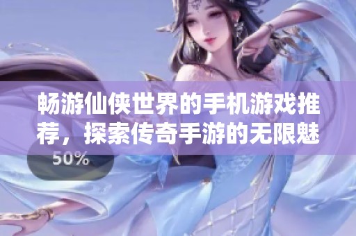 畅游仙侠世界的手机游戏推荐，探索传奇手游的无限魅力