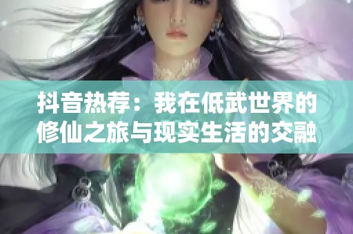 抖音热荐：我在低武世界的修仙之旅与现实生活的交融