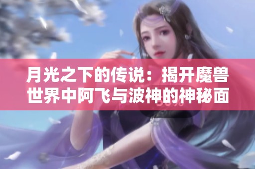 月光之下的传说：揭开魔兽世界中阿飞与波神的神秘面纱