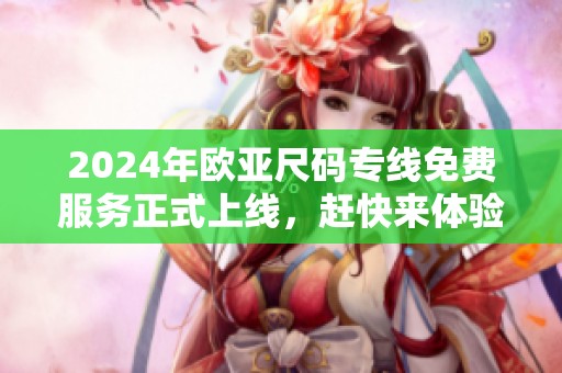 2024年欧亚尺码专线免费服务正式上线，赶快来体验！