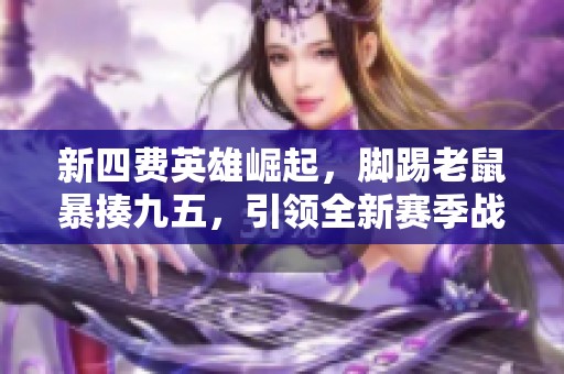 新四费英雄崛起，脚踢老鼠暴揍九五，引领全新赛季战斗潮流