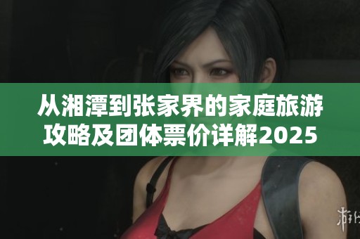 从湘潭到张家界的家庭旅游攻略及团体票价详解2025年旅游计划