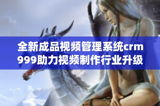 全新成品视频管理系统crm999助力视频制作行业升级优化