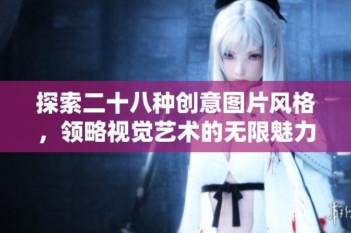 探索二十八种创意图片风格，领略视觉艺术的无限魅力