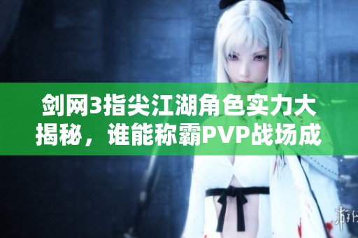 剑网3指尖江湖角色实力大揭秘，谁能称霸PVP战场成为最强王者