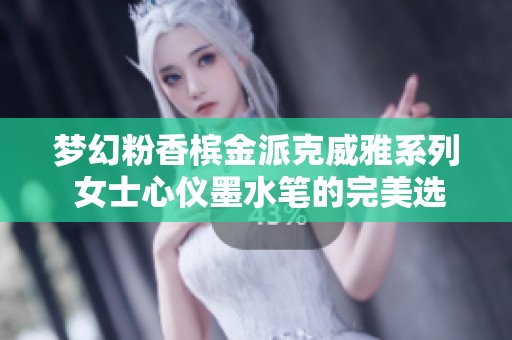 梦幻粉香槟金派克威雅系列 女士心仪墨水笔的完美选择