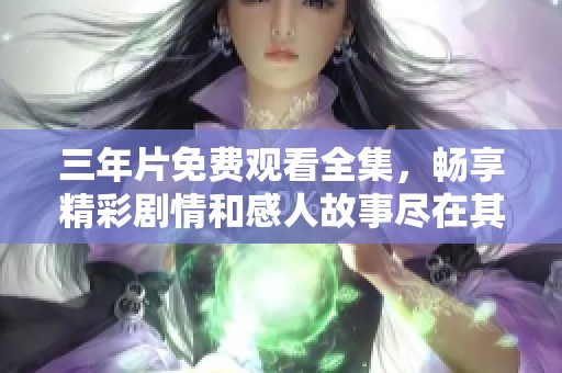 三年片免费观看全集，畅享精彩剧情和感人故事尽在其中