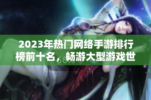 2023年热门网络手游排行榜前十名，畅游大型游戏世界攻略推荐