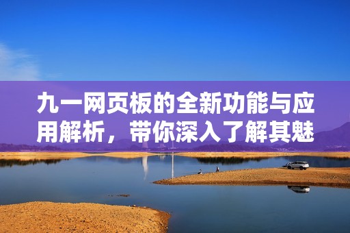 九一网页板的全新功能与应用解析，带你深入了解其魅力所在
