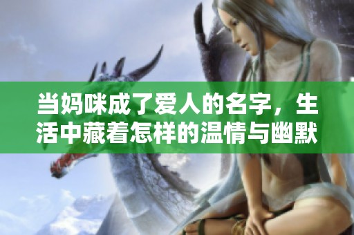 当妈咪成了爱人的名字，生活中藏着怎样的温情与幽默
