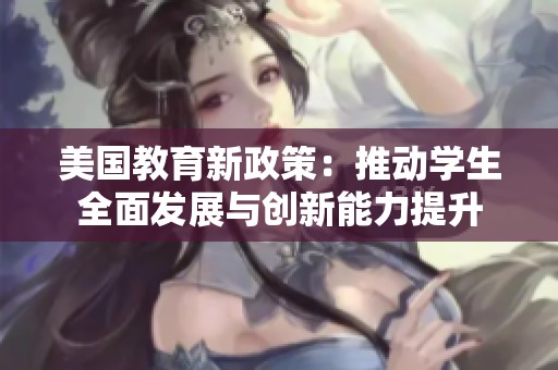 美国教育新政策：推动学生全面发展与创新能力提升