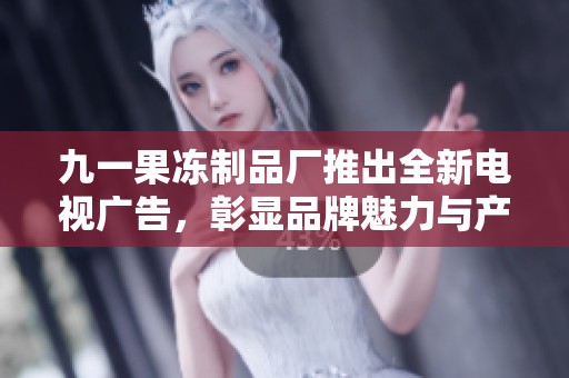 九一果冻制品厂推出全新电视广告，彰显品牌魅力与产品特色