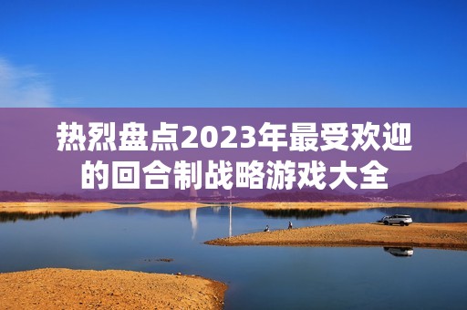 热烈盘点2023年最受欢迎的回合制战略游戏大全