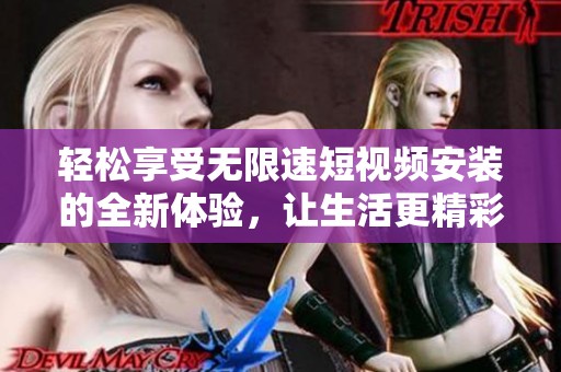 轻松享受无限速短视频安装的全新体验，让生活更精彩