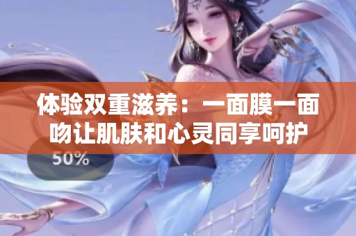 体验双重滋养：一面膜一面吻让肌肤和心灵同享呵护