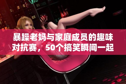 暴躁老妈与家庭成员的趣味对抗赛，50个搞笑瞬间一起揭秘