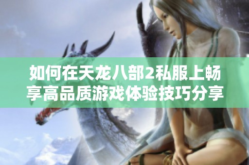 如何在天龙八部2私服上畅享高品质游戏体验技巧分享