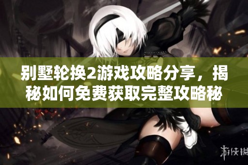 别墅轮换2游戏攻略分享，揭秘如何免费获取完整攻略秘籍