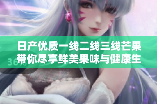 日产优质一线二线三线芒果带你尽享鲜美果味与健康生活