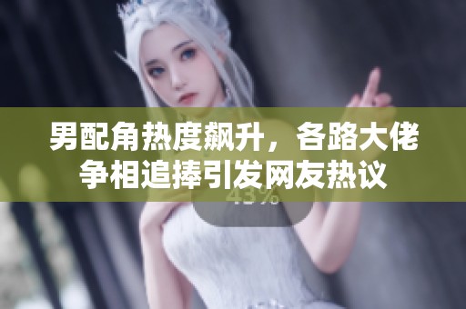 男配角热度飙升，各路大佬争相追捧引发网友热议
