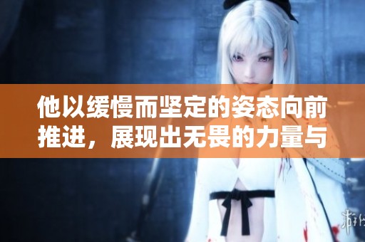 他以缓慢而坚定的姿态向前推进，展现出无畏的力量与决心。