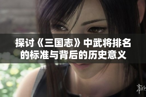 探讨《三国志》中武将排名的标准与背后的历史意义