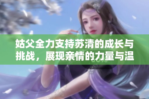 姑父全力支持苏清的成长与挑战，展现亲情的力量与温暖