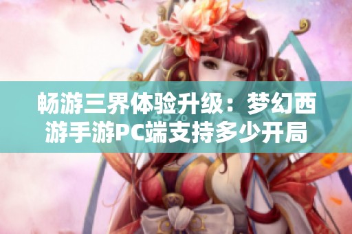 畅游三界体验升级：梦幻西游手游PC端支持多少开局数解析
