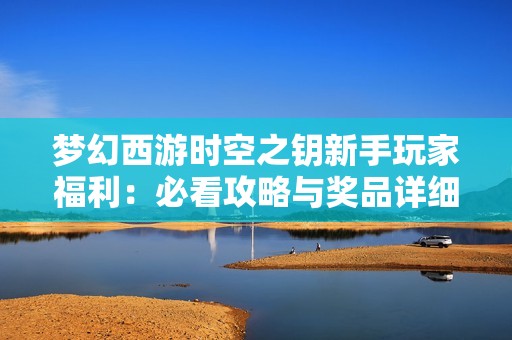梦幻西游时空之钥新手玩家福利：必看攻略与奖品详细解析！