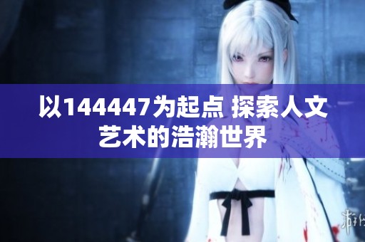 以144447为起点 探索人文艺术的浩瀚世界