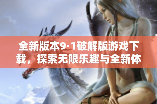 全新版本9·1破解版游戏下载，探索无限乐趣与全新体验
