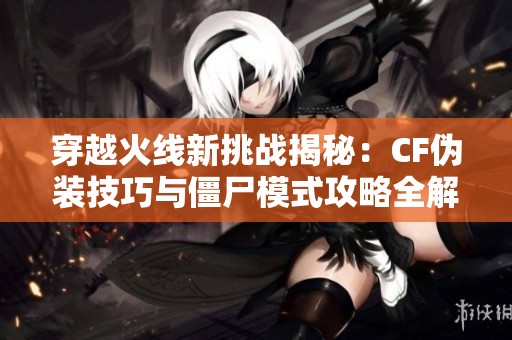 穿越火线新挑战揭秘：CF伪装技巧与僵尸模式攻略全解析
