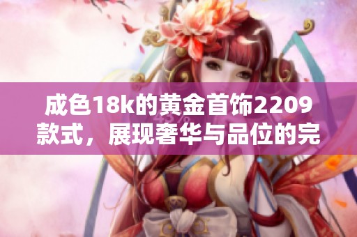 成色18k的黄金首饰2209款式，展现奢华与品位的完美结合