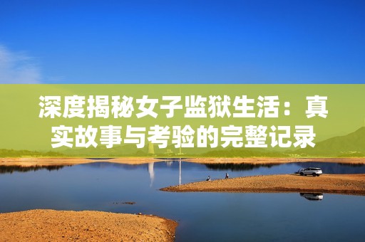 深度揭秘女子监狱生活：真实故事与考验的完整记录