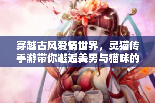 穿越古风爱情世界，灵猫传手游带你邂逅美男与猫咪的浪漫故事