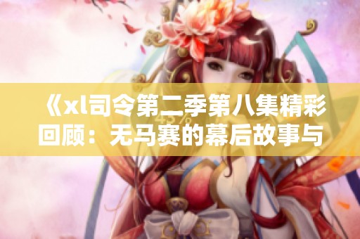 《xl司令第二季第八集精彩回顾：无马赛的幕后故事与角色发展》