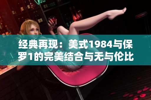 经典再现：美式1984与保罗1的完美结合与无与伦比的魅力
