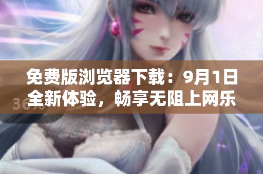 免费版浏览器下载：9月1日全新体验，畅享无阻上网乐趣