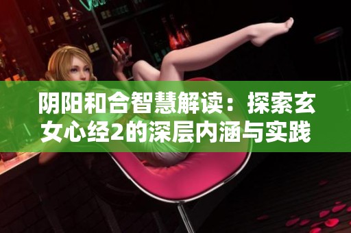 阴阳和合智慧解读：探索玄女心经2的深层内涵与实践指导