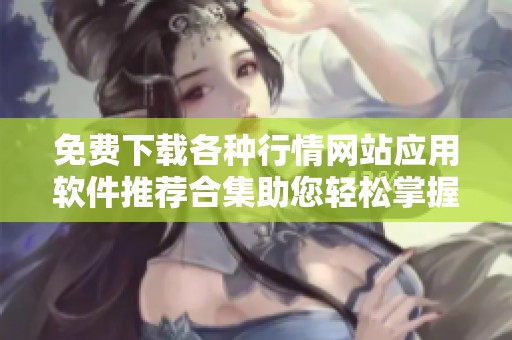 免费下载各种行情网站应用软件推荐合集助您轻松掌握市场动态