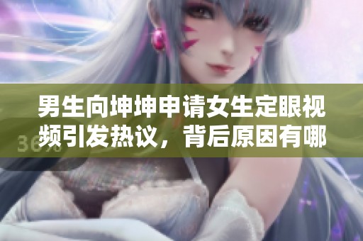 男生向坤坤申请女生定眼视频引发热议，背后原因有哪些呢
