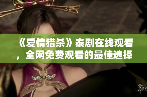 《爱情猎杀》泰剧在线观看，全网免费观看的最佳选择与推荐