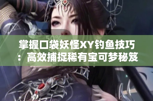 掌握口袋妖怪XY钓鱼技巧：高效捕捉稀有宝可梦秘笈分享