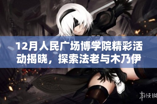 12月人民广场博学院精彩活动揭晓，探索法老与木乃伊的神秘世界